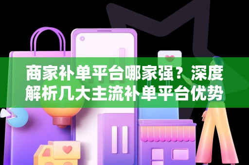 商家补单平台哪家强？深度解析几大主流补单平台优势