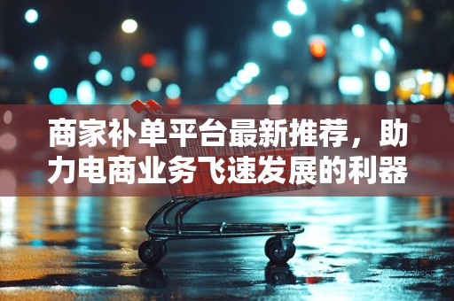 商家补单平台最新推荐，助力电商业务飞速发展的利器