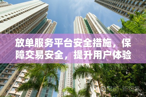 放单服务平台安全措施，保障交易安全，提升用户体验