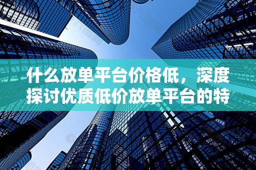 什么放单平台价格低，深度探讨优质低价放单平台的特点与优势