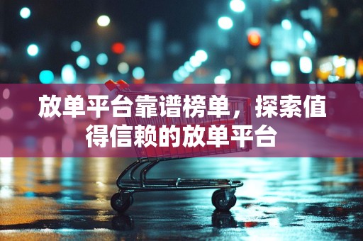放单平台靠谱榜单，探索值得信赖的放单平台