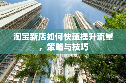 淘宝新店如何快速提升流量，策略与技巧
