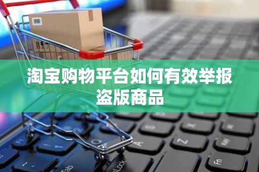 淘宝购物平台如何有效举报盗版商品