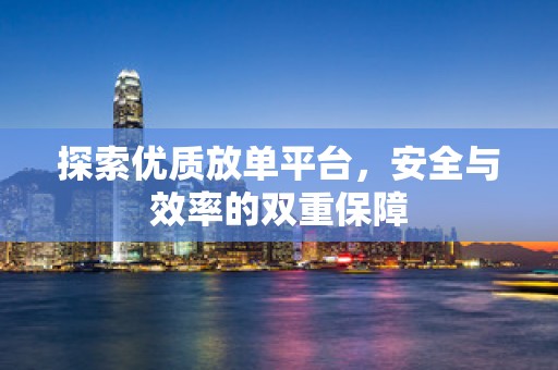 探索优质放单平台，安全与效率的双重保障