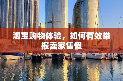 淘宝购物体验，如何有效举报卖家售假
