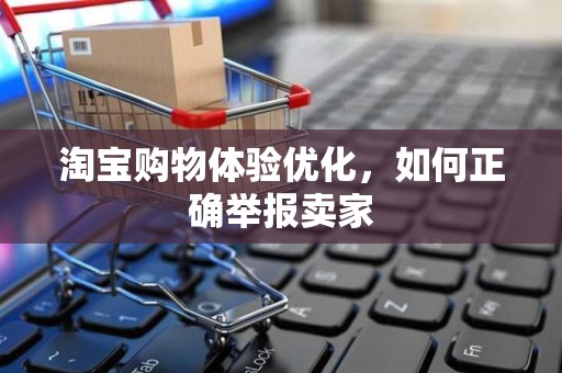 淘宝购物体验优化，如何正确举报卖家