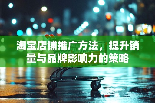 淘宝店铺推广方法，提升销量与品牌影响力的策略