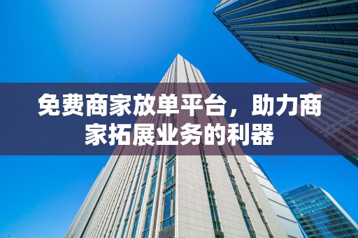 免费商家放单平台，助力商家拓展业务的利器