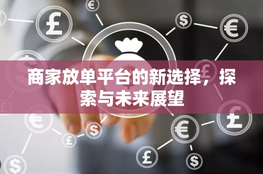 商家放单平台的新选择，探索与未来展望