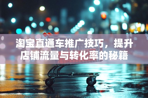 淘宝直通车推广技巧，提升店铺流量与转化率的秘籍