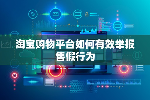 淘宝购物平台如何有效举报售假行为
