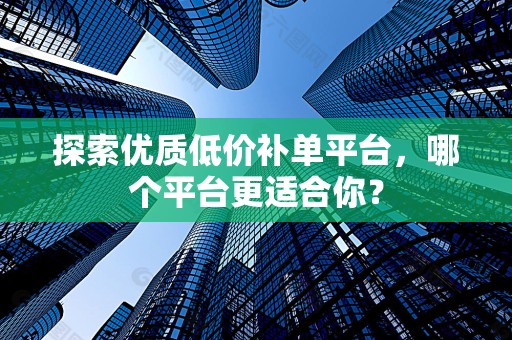 探索优质低价补单平台，哪个平台更适合你？