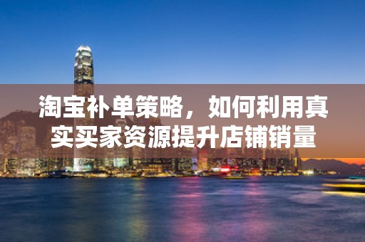 淘宝补单策略，如何利用真实买家资源提升店铺销量