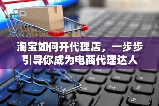 淘宝如何开代理店，一步步引导你成为电商代理达人