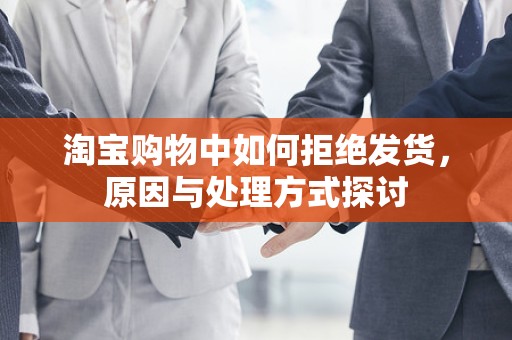 淘宝购物中如何拒绝发货，原因与处理方式探讨