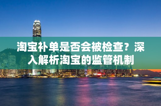 淘宝补单是否会被检查？深入解析淘宝的监管机制