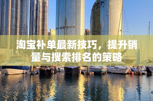 淘宝补单最新技巧，提升销量与搜索排名的策略