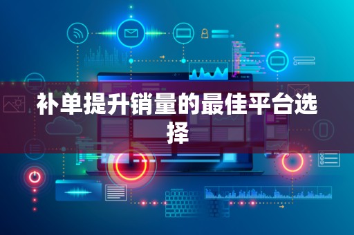 补单提升销量的最佳平台选择