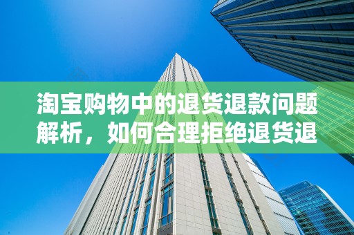 淘宝购物中的退货退款问题解析，如何合理拒绝退货退款