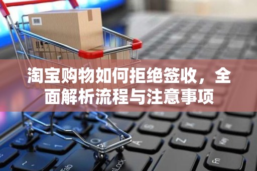淘宝购物如何拒绝签收，全面解析流程与注意事项