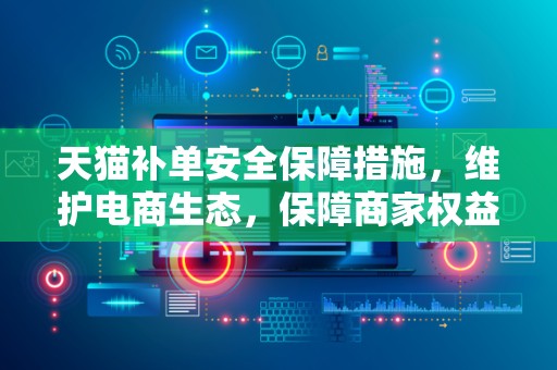 天猫补单安全保障措施，维护电商生态，保障商家权益