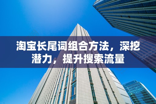 淘宝长尾词组合方法，深挖潜力，提升搜索流量