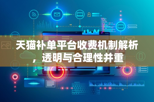 天猫补单平台收费机制解析，透明与合理性并重