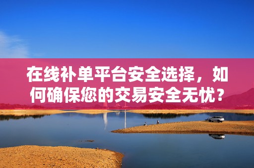 在线补单平台安全选择，如何确保您的交易安全无忧？