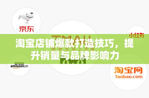 淘宝店铺爆款打造技巧，提升销量与品牌影响力