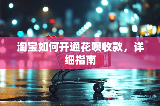 淘宝如何开通花呗收款，详细指南