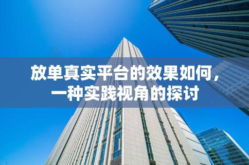 放单真实平台的效果如何，一种实践视角的探讨