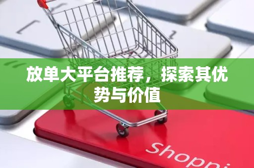 放单大平台推荐，探索其优势与价值