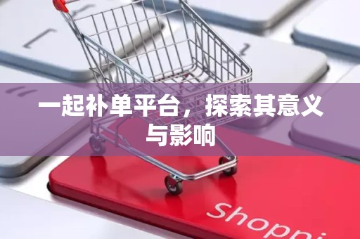 一起补单平台，探索其意义与影响