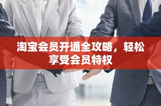 淘宝会员开通全攻略，轻松享受会员特权