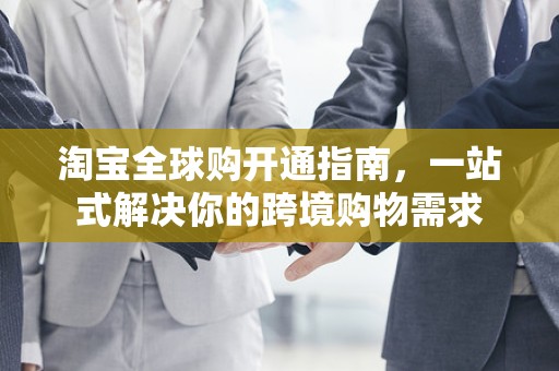 淘宝全球购开通指南，一站式解决你的跨境购物需求