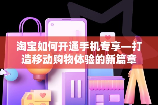 淘宝如何开通手机专享—打造移动购物体验的新篇章