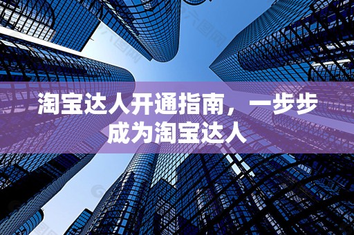 淘宝达人开通指南，一步步成为淘宝达人