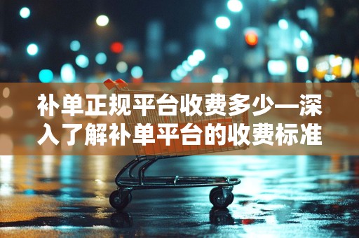 补单正规平台收费多少—深入了解补单平台的收费标准与服务质量