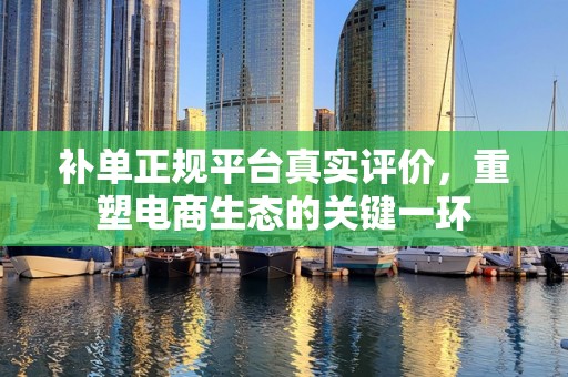 补单正规平台真实评价，重塑电商生态的关键一环