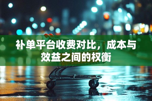 补单平台收费对比，成本与效益之间的权衡