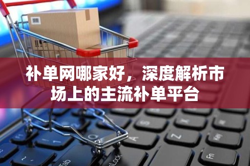 补单网哪家好，深度解析市场上的主流补单平台