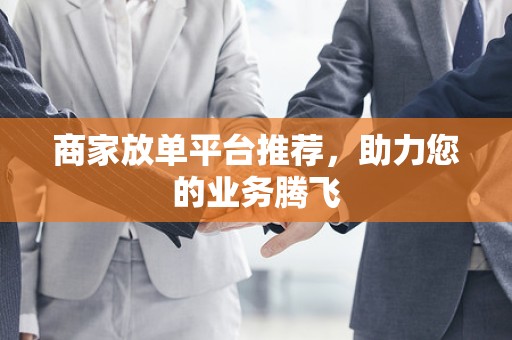商家放单平台推荐，助力您的业务腾飞