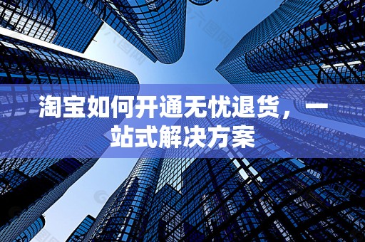 淘宝如何开通无忧退货，一站式解决方案