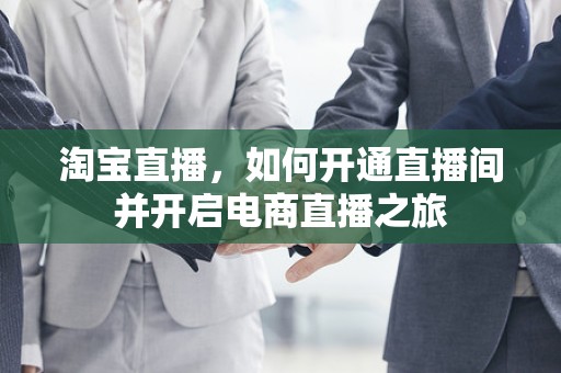 淘宝直播，如何开通直播间并开启电商直播之旅
