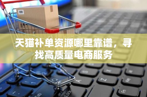 天猫补单资源哪里靠谱，寻找高质量电商服务