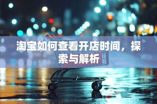 淘宝如何查看开店时间，探索与解析