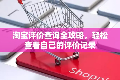 淘宝评价查询全攻略，轻松查看自己的评价记录
