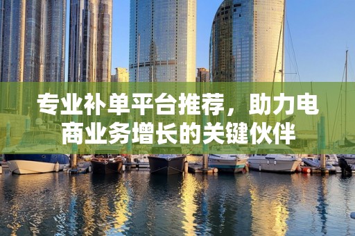专业补单平台推荐，助力电商业务增长的关键伙伴