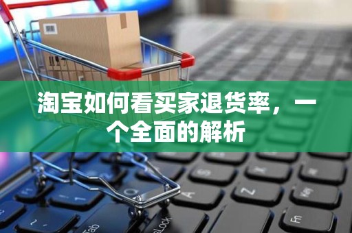 淘宝如何看买家退货率，一个全面的解析