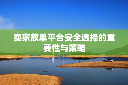 卖家放单平台安全选择的重要性与策略